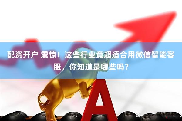配资开户 震惊！这些行业竟超适合用微信智能客服，你知道是哪些吗？