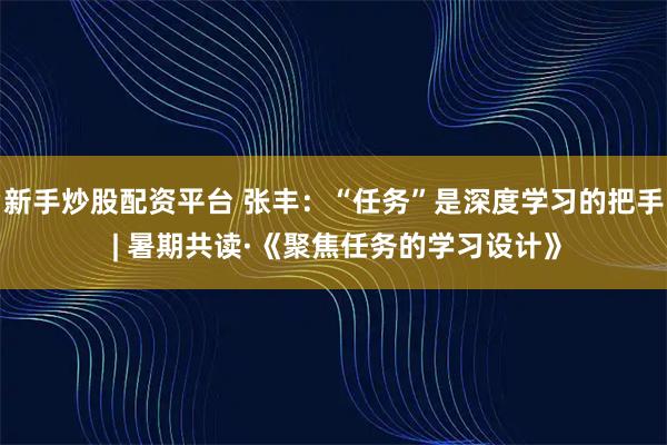 新手炒股配资平台 张丰：“任务”是深度学习的把手 | 暑期共读·《聚焦任务的学习设计》