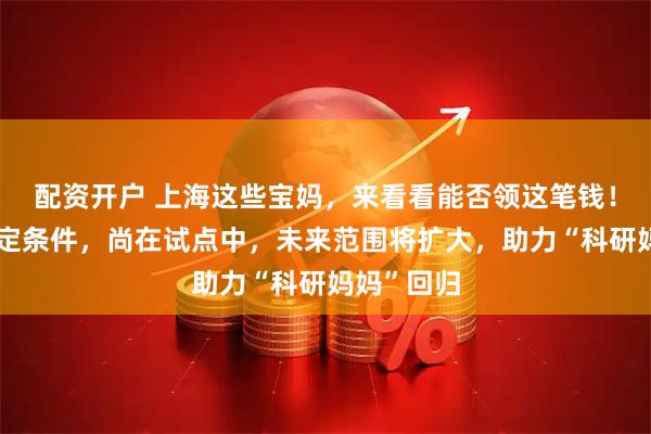 配资开户 上海这些宝妈，来看看能否领这笔钱！需满足一定条件，尚在试点中，未来范围将扩大，助力“科研妈妈”回归