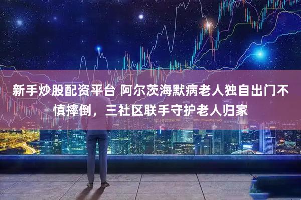 新手炒股配资平台 阿尔茨海默病老人独自出门不慎摔倒，三社区联手守护老人归家