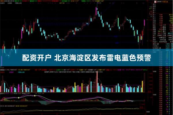 配资开户 北京海淀区发布雷电蓝色预警