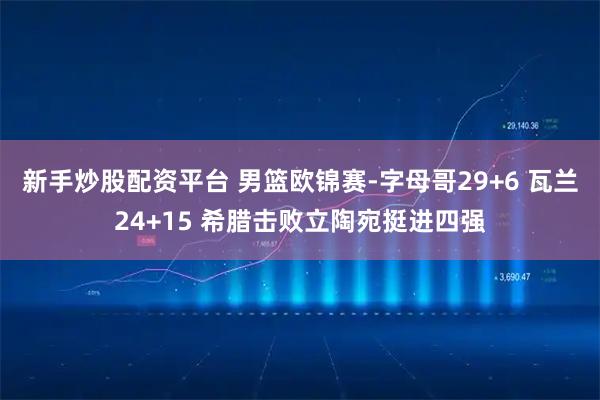 新手炒股配资平台 男篮欧锦赛-字母哥29+6 瓦兰24+15 希腊击败立陶宛挺进四强
