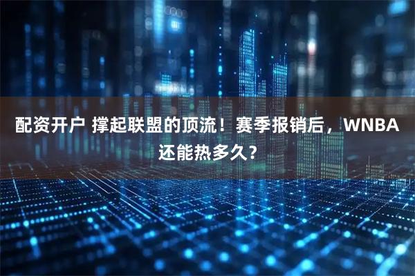 配资开户 撑起联盟的顶流！赛季报销后，WNBA还能热多久？