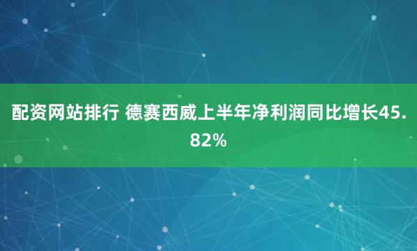 配资网站排行 德赛西威上半年净利润同比增长45.82%
