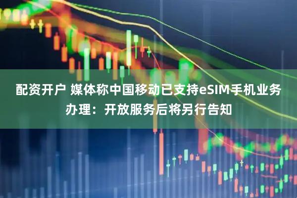 配资开户 媒体称中国移动已支持eSIM手机业务办理：开放服务后将另行告知