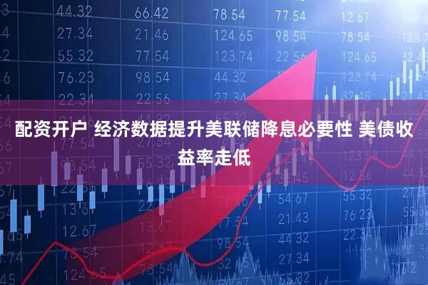 配资开户 经济数据提升美联储降息必要性 美债收益率走低