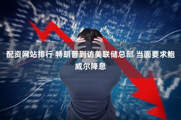 配资网站排行 特朗普到访美联储总部 当面要求鲍威尔降息