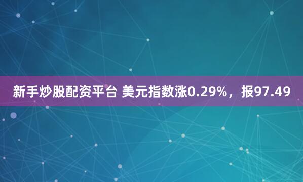新手炒股配资平台 美元指数涨0.29%，报97.49