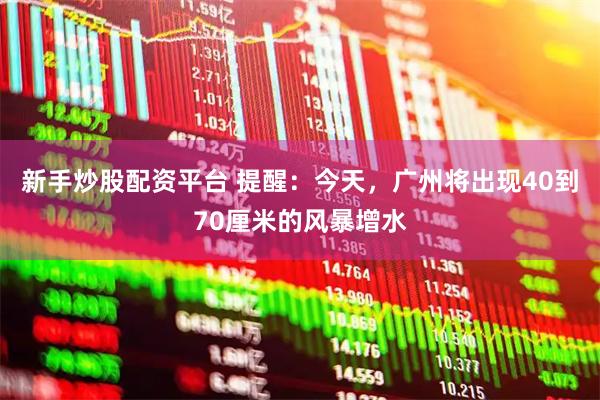 新手炒股配资平台 提醒：今天，广州将出现40到70厘米的风暴增水