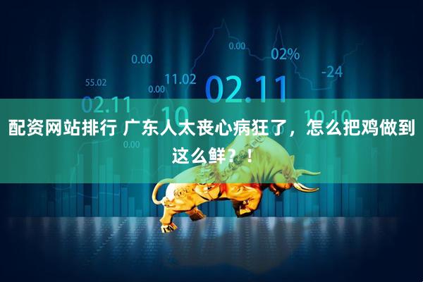 配资网站排行 广东人太丧心病狂了，怎么把鸡做到这么鲜？！