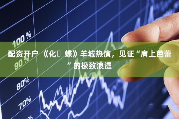 配资开户 《化・蝶》羊城热演，见证“肩上芭蕾”的极致浪漫
