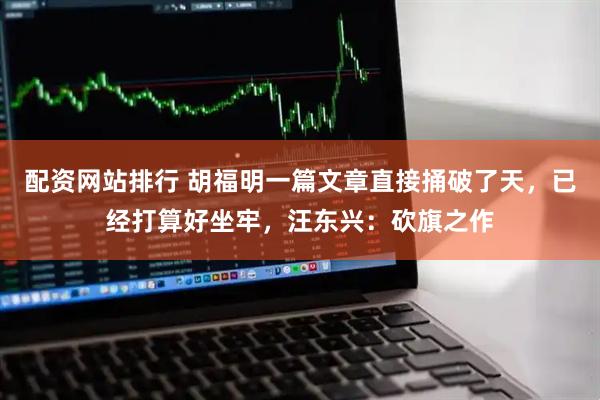 配资网站排行 胡福明一篇文章直接捅破了天，已经打算好坐牢，汪东兴：砍旗之作