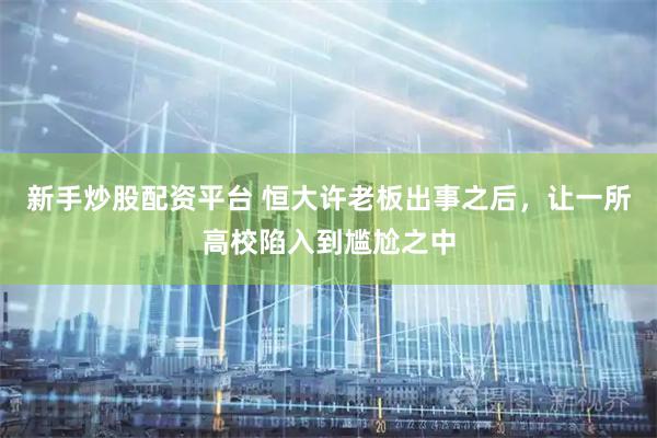 新手炒股配资平台 恒大许老板出事之后，让一所高校陷入到尴尬之中