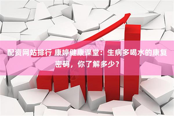 配资网站排行 康婷健康课堂：生病多喝水的康复密码，你了解多少？