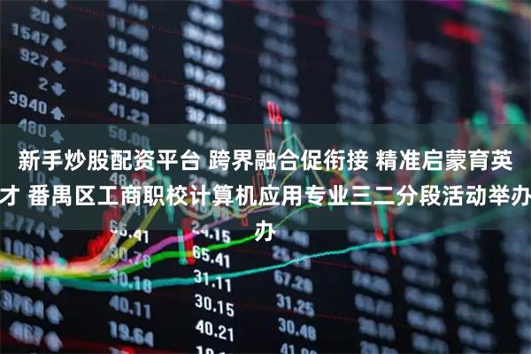 新手炒股配资平台 跨界融合促衔接 精准启蒙育英才 番禺区工商职校计算机应用专业三二分段活动举办