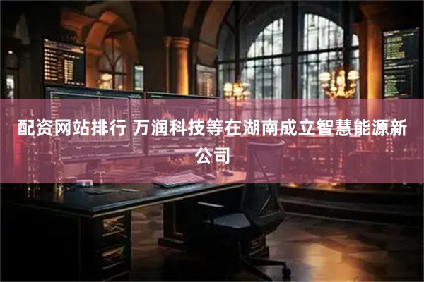 配资网站排行 万润科技等在湖南成立智慧能源新公司