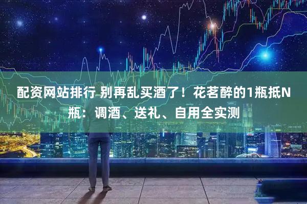 配资网站排行 别再乱买酒了！花茗醉的1瓶抵N瓶：调酒、送礼、自用全实测
