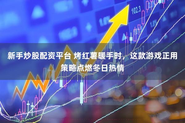 新手炒股配资平台 烤红薯暖手时，这款游戏正用策略点燃冬日热情
