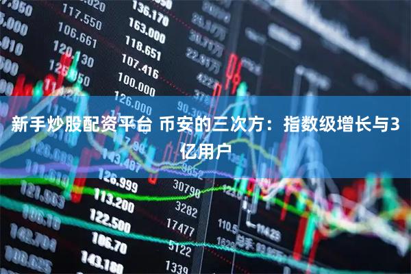 新手炒股配资平台 币安的三次方：指数级增长与3亿用户