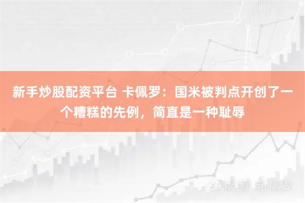 新手炒股配资平台 卡佩罗：国米被判点开创了一个糟糕的先例，简直是一种耻辱