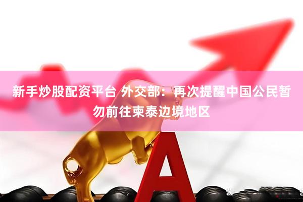 新手炒股配资平台 外交部：再次提醒中国公民暂勿前往柬泰边境地区