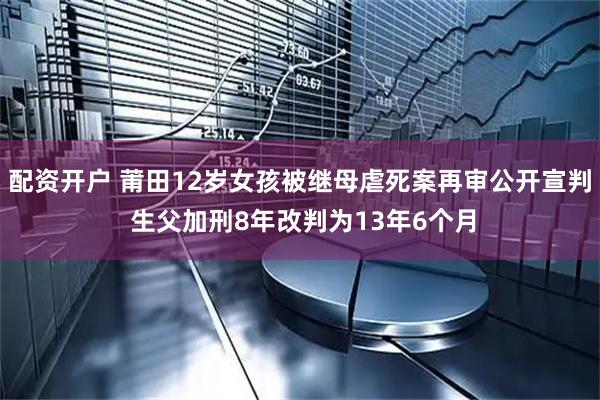 配资开户 莆田12岁女孩被继母虐死案再审公开宣判 生父加刑8年改判为13年6个月