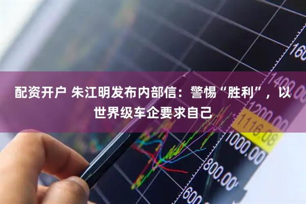 配资开户 朱江明发布内部信：警惕“胜利”，以世界级车企要求自己