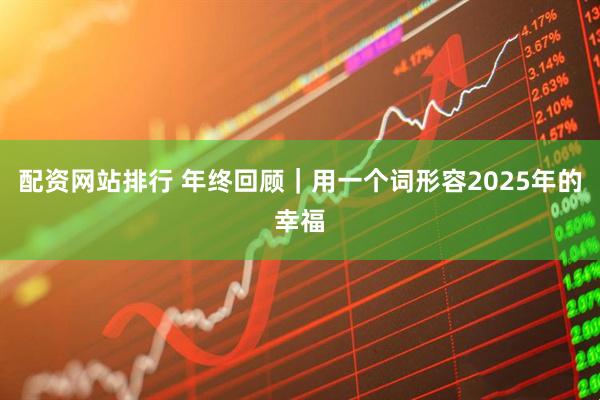 配资网站排行 年终回顾｜用一个词形容2025年的幸福
