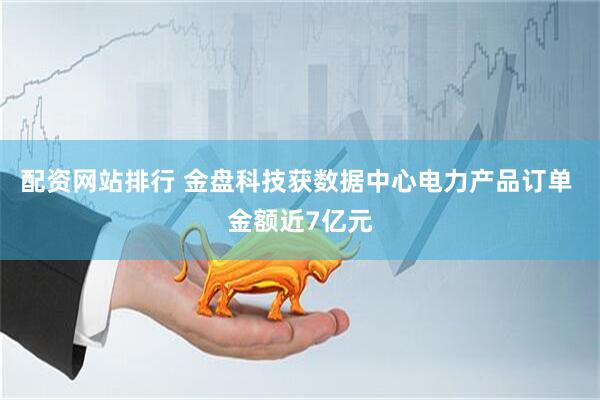 配资网站排行 金盘科技获数据中心电力产品订单 金额近7亿元