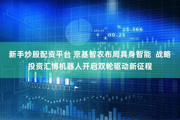 新手炒股配资平台 京基智农布局具身智能  战略投资汇博机器人开启双轮驱动新征程