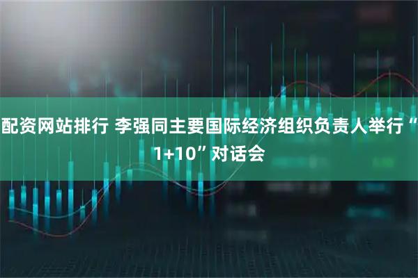 配资网站排行 李强同主要国际经济组织负责人举行“1+10”对话会