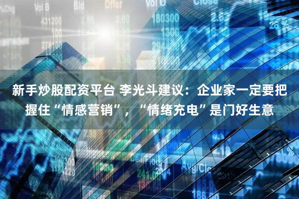 新手炒股配资平台 李光斗建议：企业家一定要把握住“情感营销”，“情绪充电”是门好生意