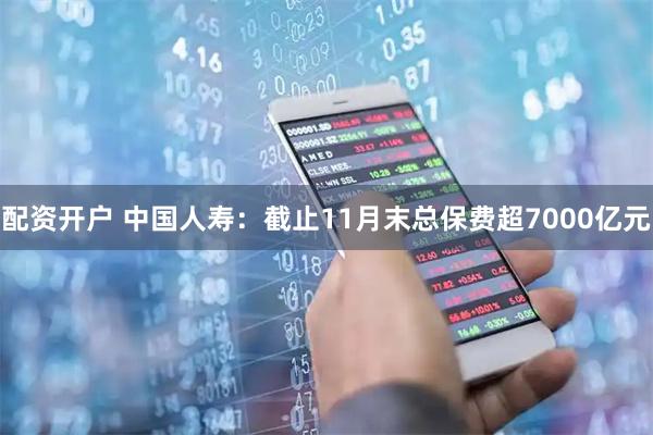 配资开户 中国人寿：截止11月末总保费超7000亿元
