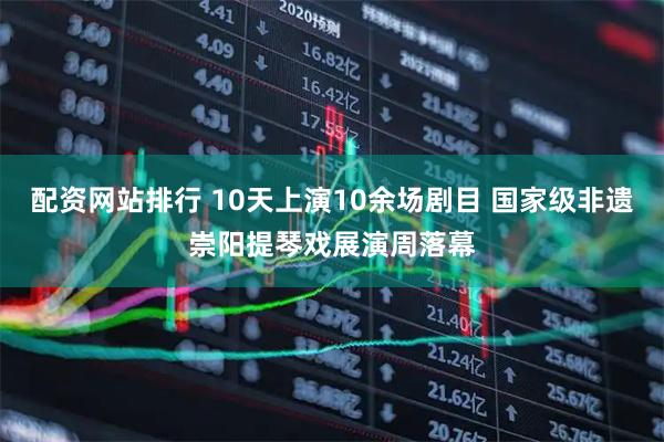 配资网站排行 10天上演10余场剧目 国家级非遗崇阳提琴戏展演周落幕