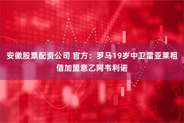 安徽股票配资公司 官方：罗马19岁中卫雷亚莱租借加盟意乙阿韦利诺