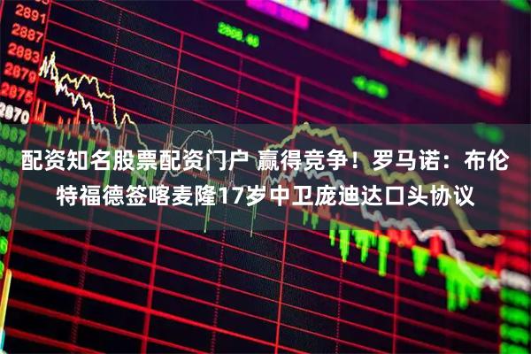 配资知名股票配资门户 赢得竞争！罗马诺：布伦特福德签喀麦隆17岁中卫庞迪达口头协议