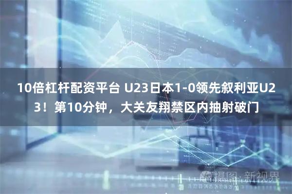 10倍杠杆配资平台 U23日本1-0领先叙利亚U23！第10分钟，大关友翔禁区内抽射破门