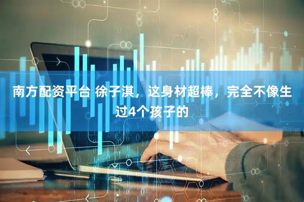 南方配资平台 徐子淇，这身材超棒，完全不像生过4个孩子的