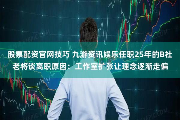 股票配资官网技巧 九游资讯娱乐任职25年的B社老将谈离职原因：工作室扩张让理念逐渐走偏