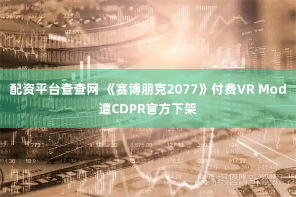 配资平台查查网 《赛博朋克2077》付费VR Mod遭CDPR官方下架