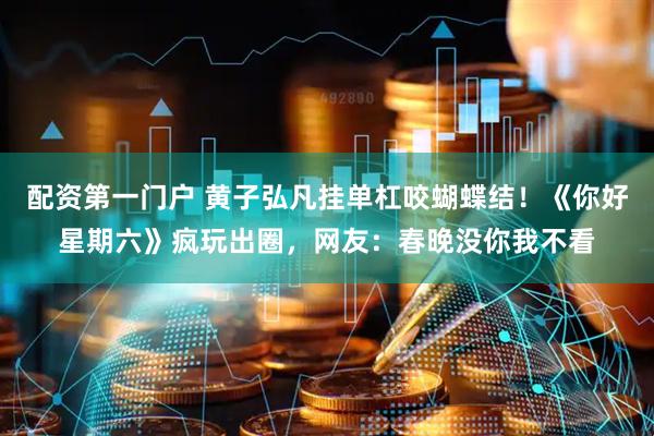 配资第一门户 黄子弘凡挂单杠咬蝴蝶结！《你好星期六》疯玩出圈，网友：春晚没你我不看