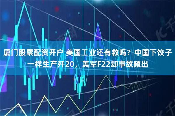 厦门股票配资开户 美国工业还有救吗？中国下饺子一样生产歼20，美军F22却事故频出