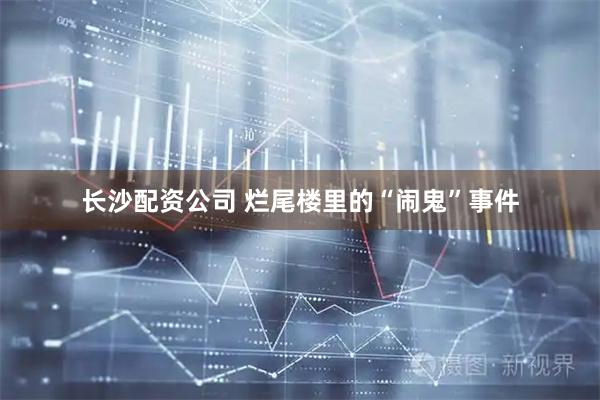 长沙配资公司 烂尾楼里的“闹鬼”事件