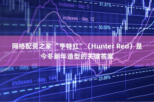 网络配资之家 “亨特红”（Hunter Red）是今冬新年造型的关键答案