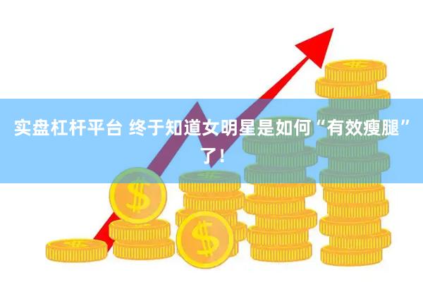 实盘杠杆平台 终于知道女明星是如何“有效瘦腿”了！