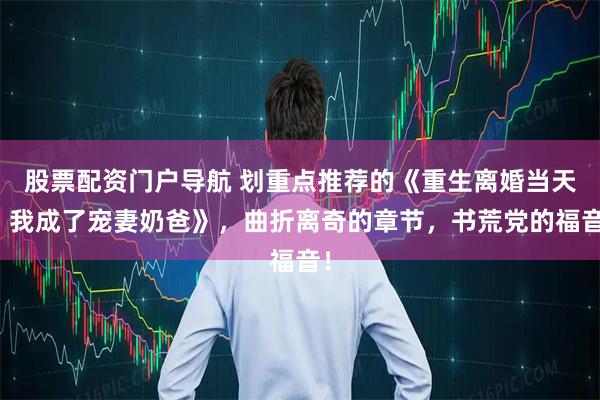 股票配资门户导航 划重点推荐的《重生离婚当天，我成了宠妻奶爸》，曲折离奇的章节，书荒党的福音！