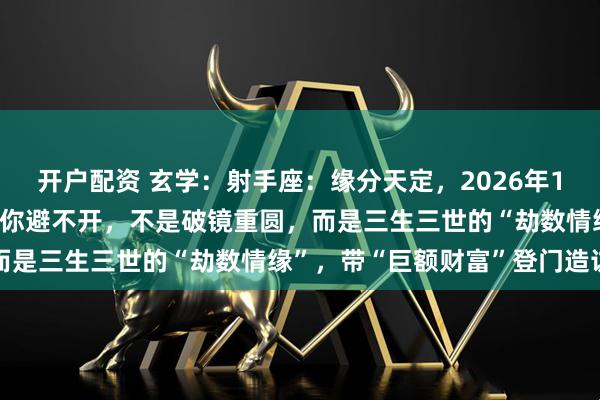 开户配资 玄学：射手座：缘分天定，2026年1月末关键人物暗中浮现，你避不开，不是破镜重圆，而是三生三世的“劫数情缘”，带“巨额财富”登门造访