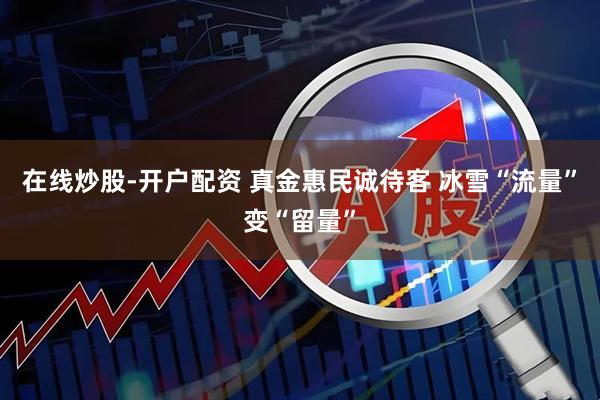 在线炒股-开户配资 真金惠民诚待客 冰雪“流量”变“留量”