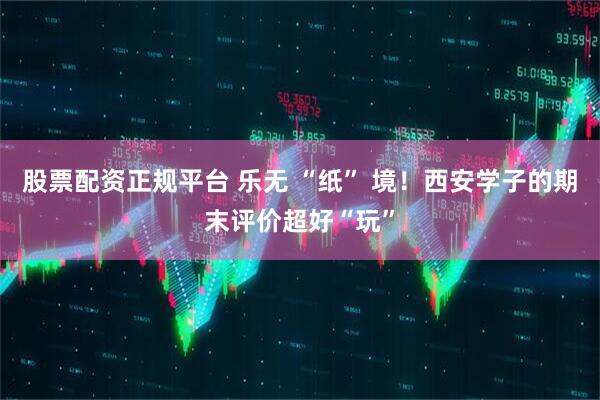 股票配资正规平台 乐无 “纸” 境！西安学子的期末评价超好“玩”