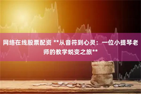 网络在线股票配资 **从音符到心灵：一位小提琴老师的教学蜕变之旅**